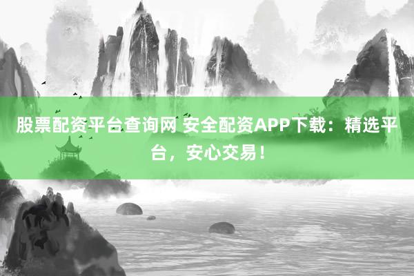 股票配资平台查询网 安全配资APP下载：精选平台，安心交易！