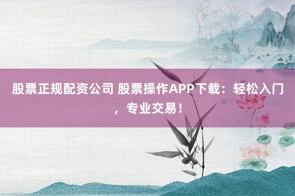 股票正规配资公司 股票操作APP下载：轻松入门，专业交易！