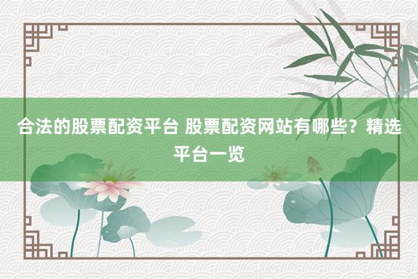 合法的股票配资平台 股票配资网站有哪些？精选平台一览