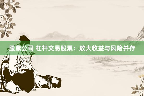 股票公司 杠杆交易股票：放大收益与风险并存