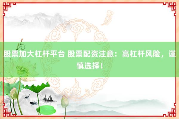 股票加大杠杆平台 股票配资注意：高杠杆风险，谨慎选择！