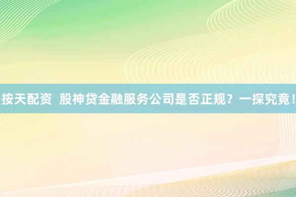 按天配资 股神贷金融服务公司是否正规?一探究竟!