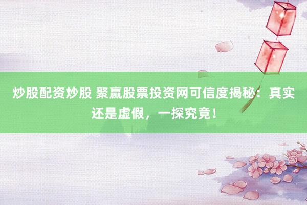 炒股配资炒股 聚赢股票投资网可信度揭秘:真实还是虚假,一探究竟!
