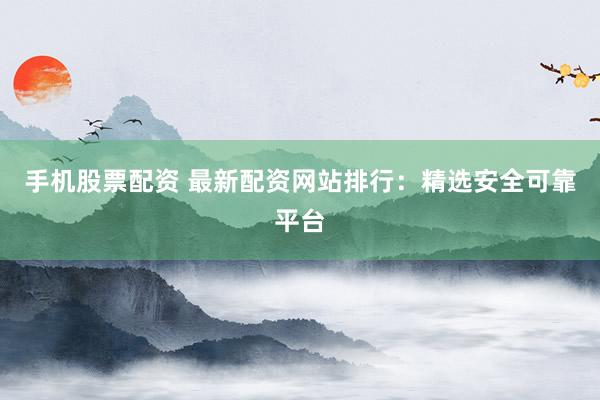手机股票配资 最新配资网站排行:精选安全可靠平台