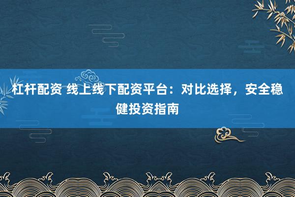 杠杆配资 线上线下配资平台：对比选择，安全稳健投资指南