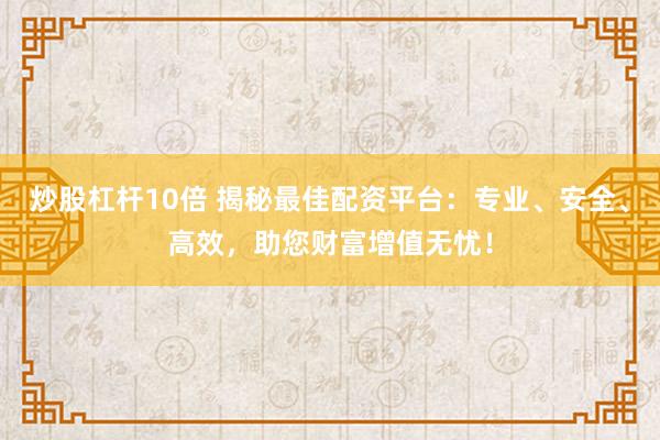 炒股杠杆10倍 揭秘最佳配资平台：专业、安全、高效，助您财富增值无忧！