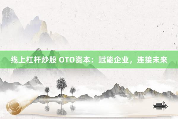 线上杠杆炒股 OTO资本：赋能企业，连接未来