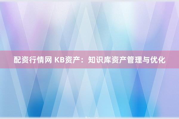 配资行情网 KB资产：知识库资产管理与优化