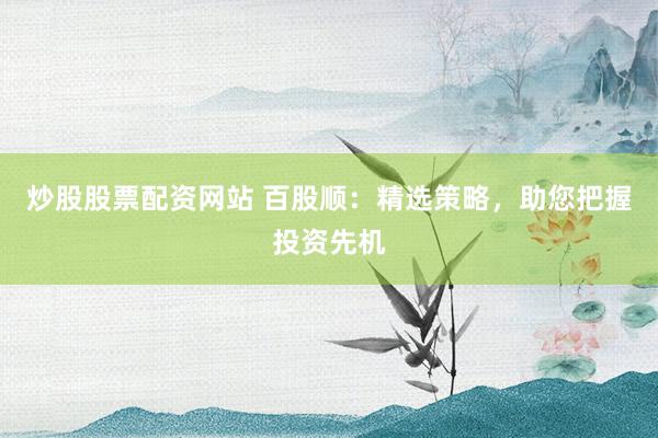 炒股股票配资网站 百股顺：精选策略，助您把握投资先机