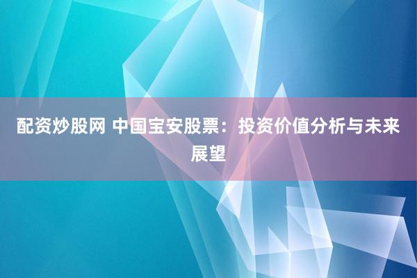 配资炒股网 中国宝安股票：投资价值分析与未来展望