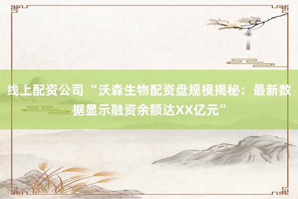 线上配资公司 “沃森生物配资盘规模揭秘：最新数据显示融资余额达XX亿元”