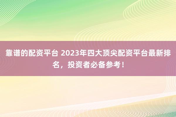 靠谱的配资平台 2023年四大顶尖配资平台最新排名，投资者必备参考！
