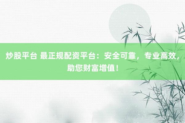 炒股平台 最正规配资平台:安全可靠,专业高效,助您财富增值!