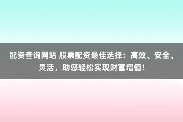 配资查询网站 股票配资最佳选择:高效、安全、灵活,助您轻松实现财富增值!