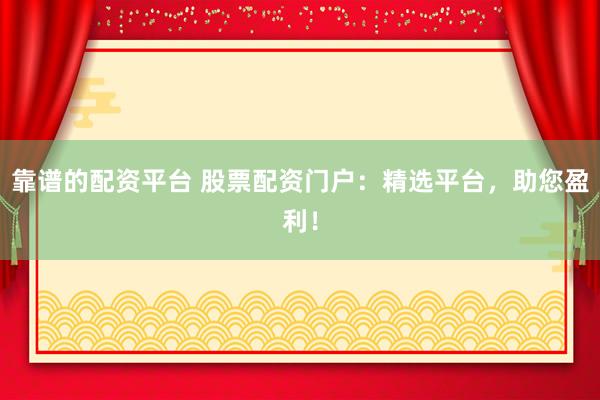 靠谱的配资平台 股票配资门户:精选平台,助您盈利!