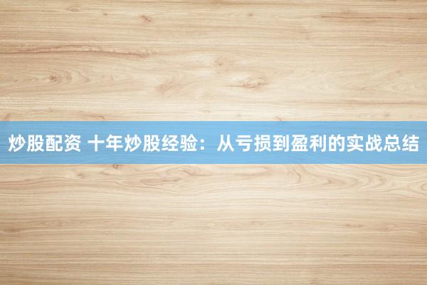 炒股配资 十年炒股经验:从亏损到盈利的实战总结