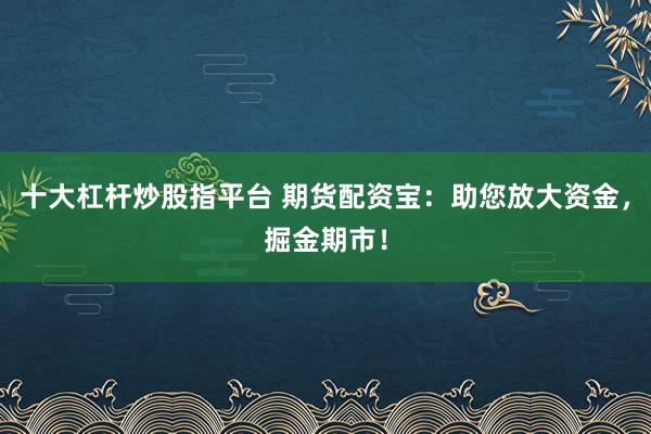 十大杠杆炒股指平台 期货配资宝:助您放大资金,掘金期市!