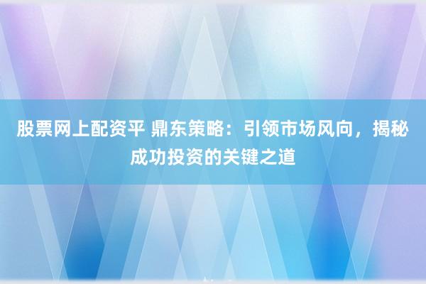 股票网上配资平 鼎东策略:引领市场风向,揭秘成功投资的关键之道