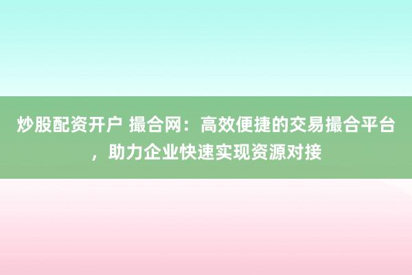 炒股配资开户 撮合网:高效便捷的交易撮合平台,助力企业快速实现资源对接