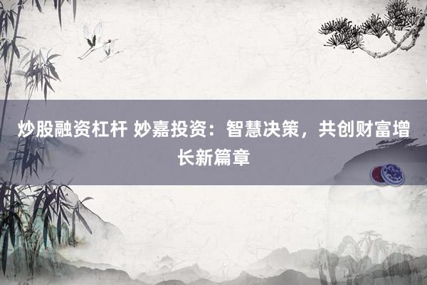 炒股融资杠杆 妙嘉投资:智慧决策,共创财富增长新篇章