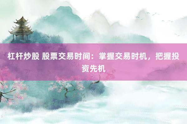 杠杆炒股 股票交易时间:掌握交易时机,把握投资先机