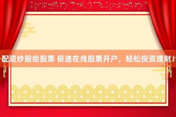 配资炒股给股票 极速在线股票开户,轻松投资理财!