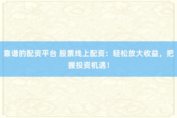 靠谱的配资平台 股票线上配资:轻松放大收益,把握投资机遇!