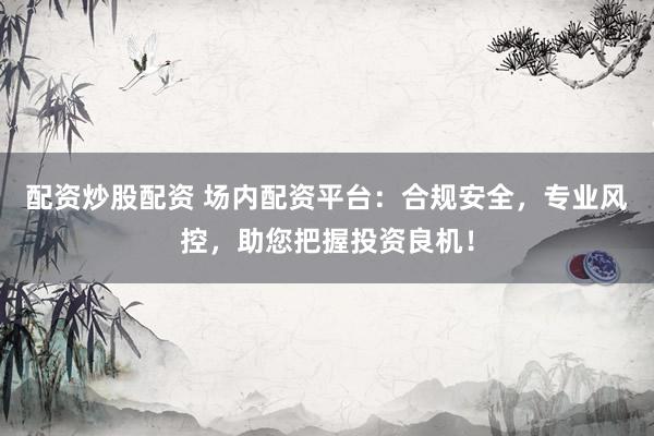 配资炒股配资 场内配资平台:合规安全,专业风控,助您把握投资良机!