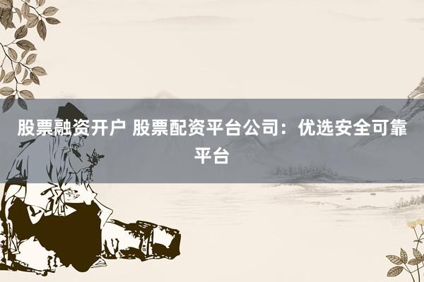 股票融资开户 股票配资平台公司:优选安全可靠平台