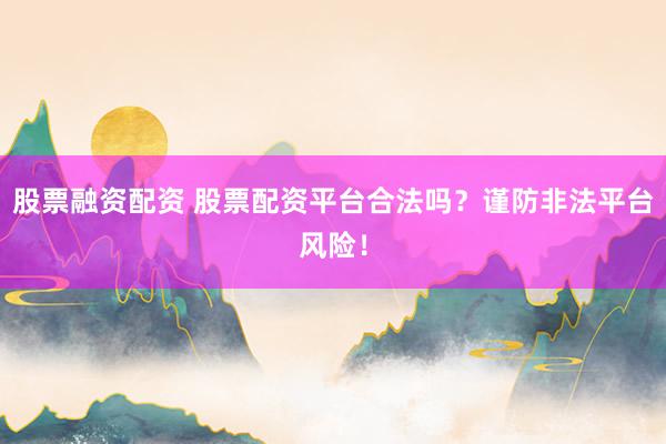 股票融资配资 股票配资平台合法吗?谨防非法平台风险!
