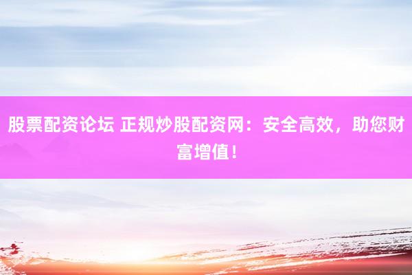 股票配资论坛 正规炒股配资网:安全高效,助您财富增值!