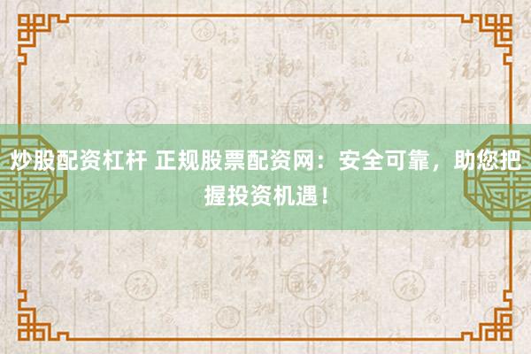 炒股配资杠杆 正规股票配资网:安全可靠,助您把握投资机遇!