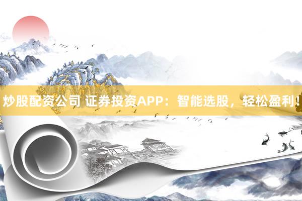 炒股配资公司 证券投资APP:智能选股,轻松盈利!