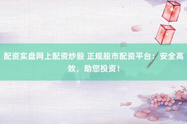 配资实盘网上配资炒股 正规股市配资平台:安全高效,助您投资!