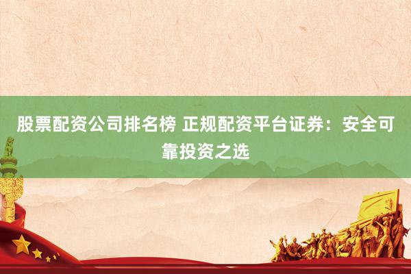 股票配资公司排名榜 正规配资平台证券:安全可靠投资之选