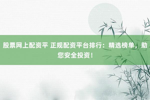 股票网上配资平 正规配资平台排行:精选榜单,助您安全投资!