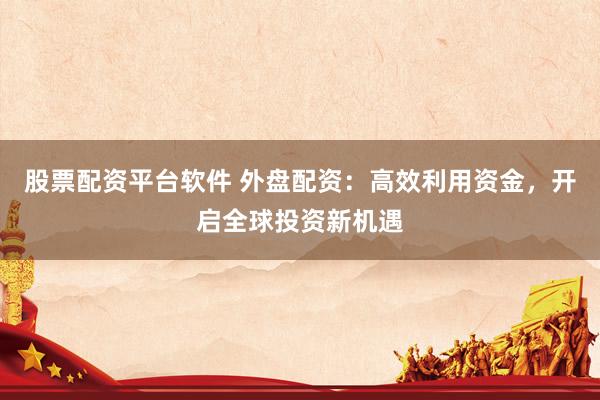 股票配资平台软件 外盘配资:高效利用资金,开启全球投资新机遇