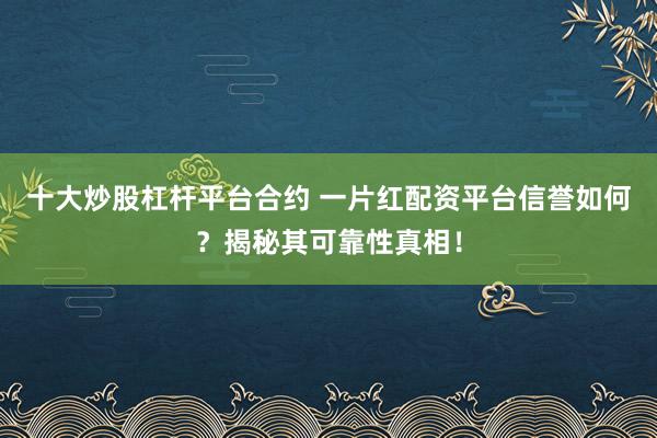 十大炒股杠杆平台合约 一片红配资平台信誉如何?揭秘其可靠性真相!