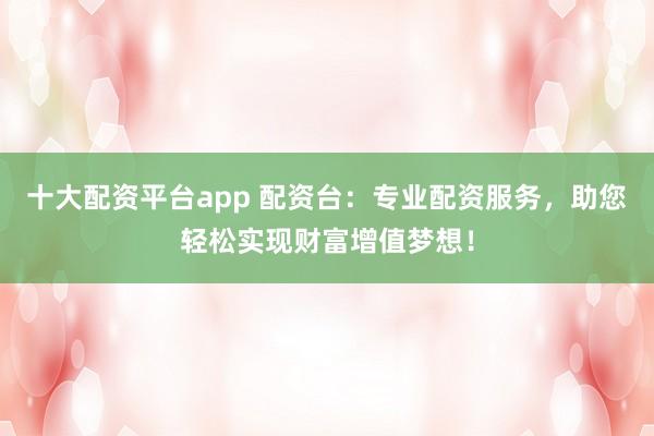 十大配资平台app 配资台:专业配资服务,助您轻松实现财富增值梦想!