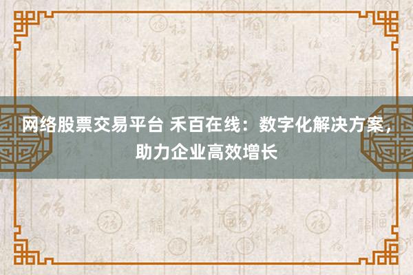 网络股票交易平台 禾百在线:数字化解决方案,助力企业高效增长