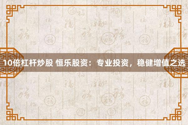 10倍杠杆炒股 恒乐股资:专业投资,稳健增值之选