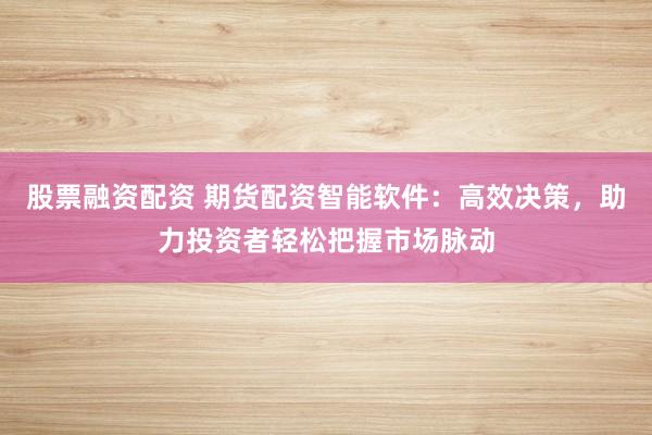 股票融资配资 期货配资智能软件:高效决策,助力投资者轻松把握市场脉动