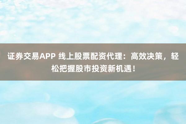 证券交易APP 线上股票配资代理:高效决策,轻松把握股市投资新机遇!