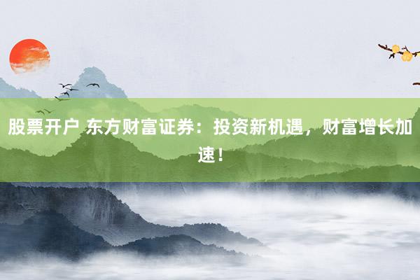 股票开户 东方财富证券:投资新机遇,财富增长加速!