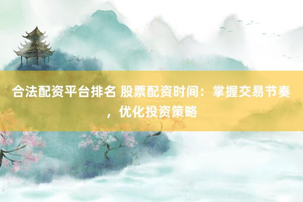 合法配资平台排名 股票配资时间:掌握交易节奏,优化投资策略