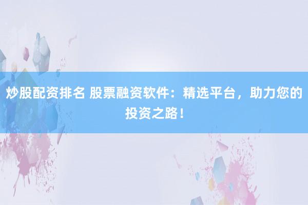 炒股配资排名 股票融资软件：精选平台，助力您的投资之路！