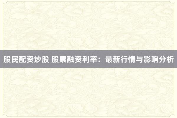 股民配资炒股 股票融资利率：最新行情与影响分析