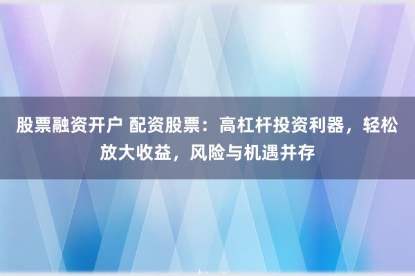 股票融资开户 配资股票:高杠杆投资利器,轻松放大收益,风险与机遇并存