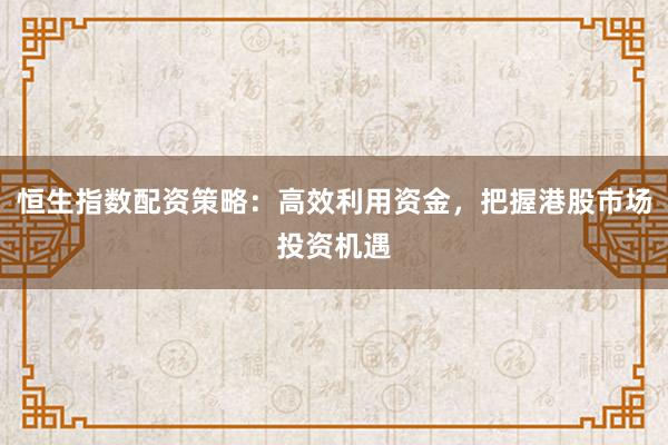 恒生指数配资策略：高效利用资金，把握港股市场投资机遇