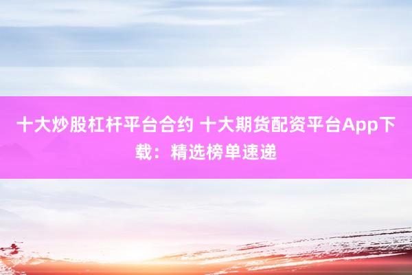 十大炒股杠杆平台合约 十大期货配资平台App下载:精选榜单速递